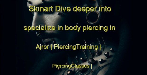 Skinart Dive deeper into specialize in body piercing in Ajror | PiercingTraining | PiercingClasses | SkinartTraining-Pakistan